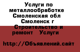 Услуги по металлообработке - Смоленская обл., Смоленск г. Строительство и ремонт » Услуги   